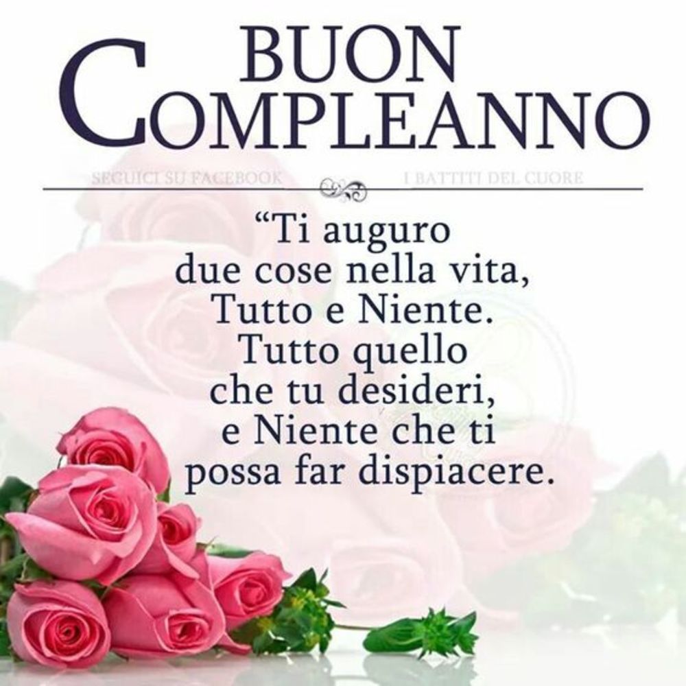 BUON COMPLEANNO "Ti auguro due cose nella vita, Tutto e Niente. Tutto quello che desideri e niente che ti possa far dispiacere."