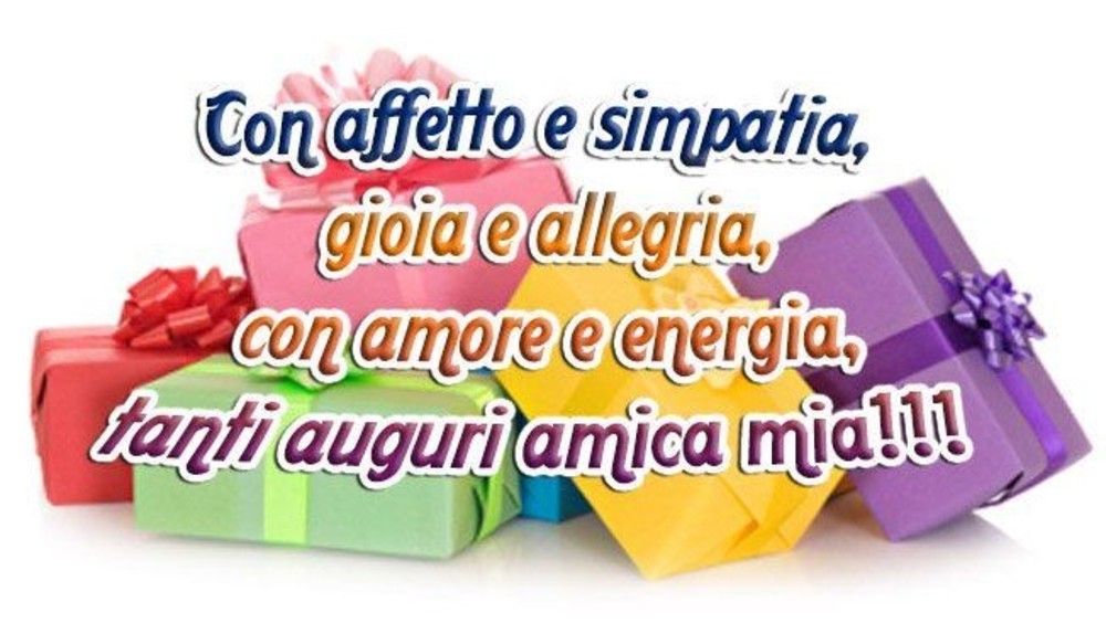 Con affetto e simpatia, gioia ed allegria, con amore e energia, tanti auguri amica mia!