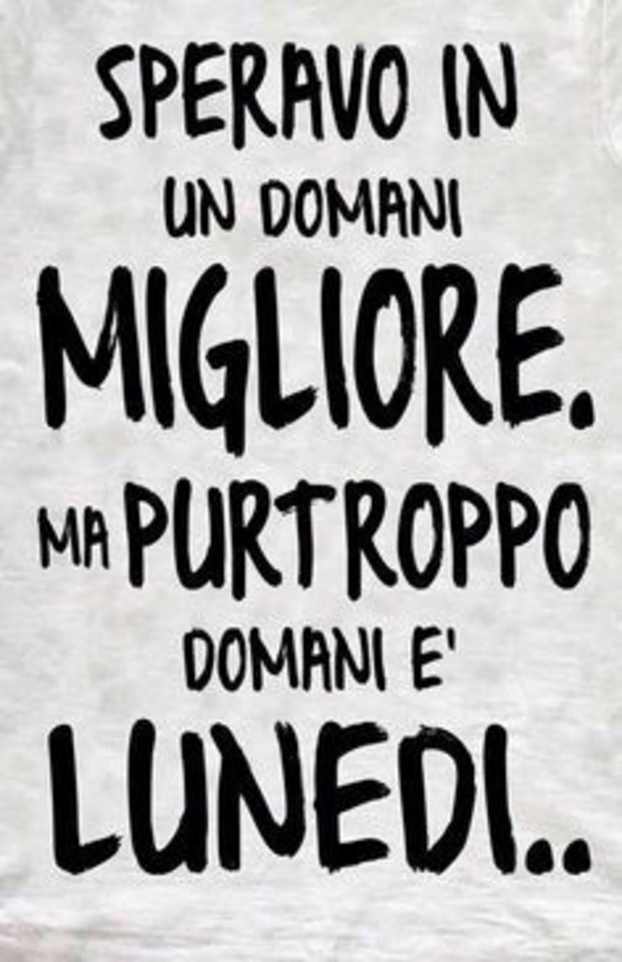 "Speravo in un domani migliore... ma purtroppo domani è Lunedì!"