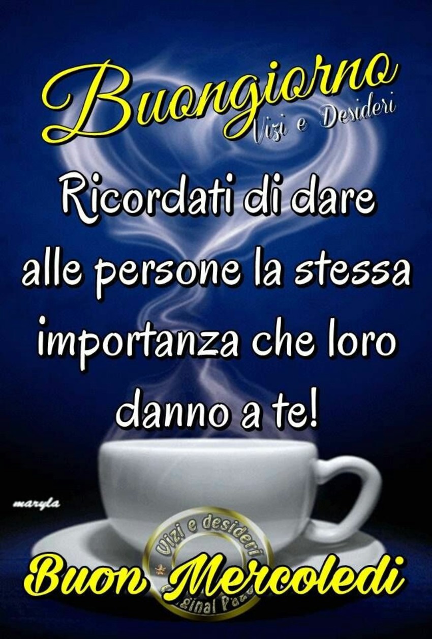 Buongiorno, ricordati di dare alle persone la stessa importanza che loro danno a te! Buon Mercoledì (vizi e desideri)