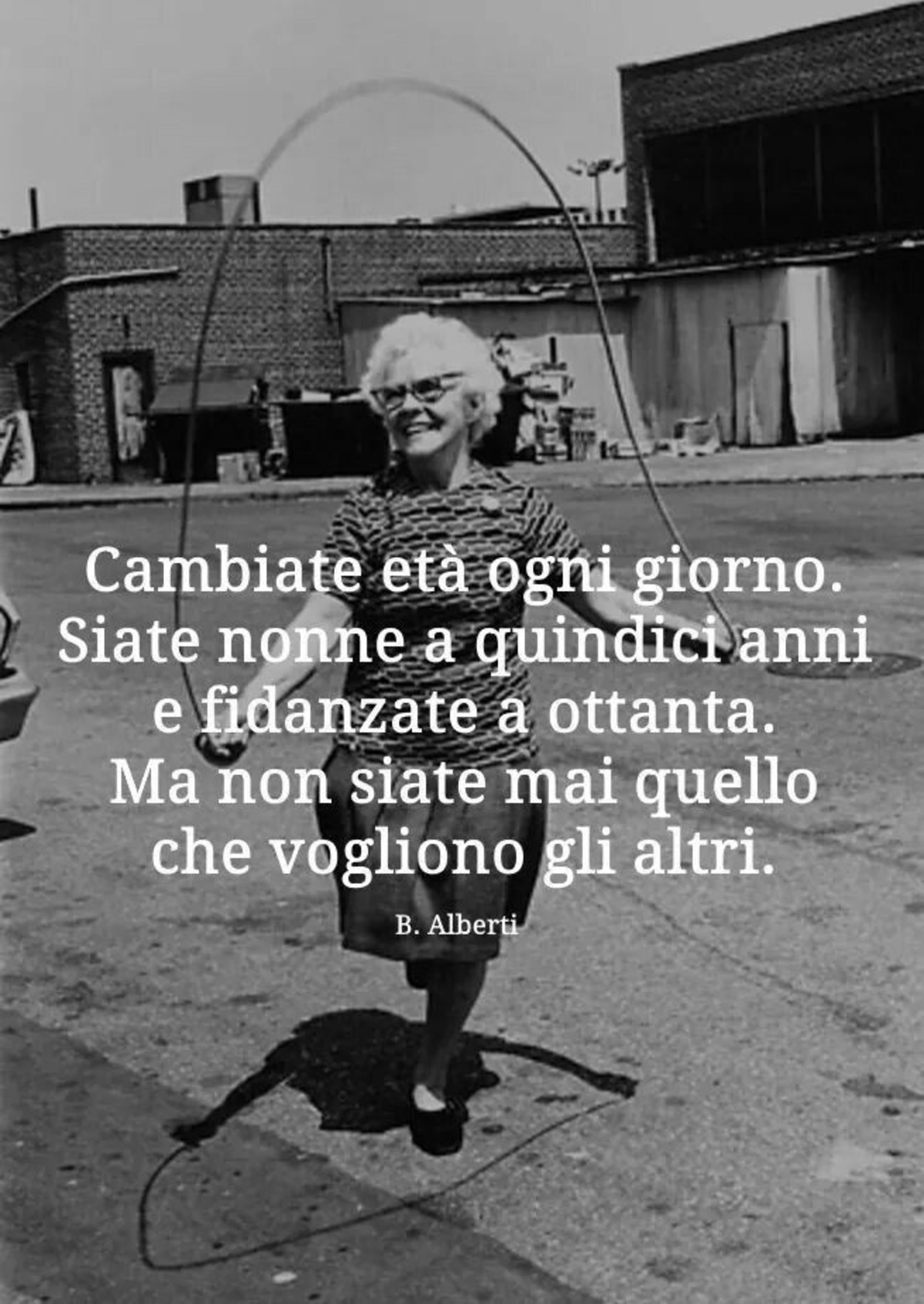 Cambiate età ogni giorno. Siate nonne a quindici anni e fidanzate a ottanta. Ma non siate mai quello che vogliono gli altri.