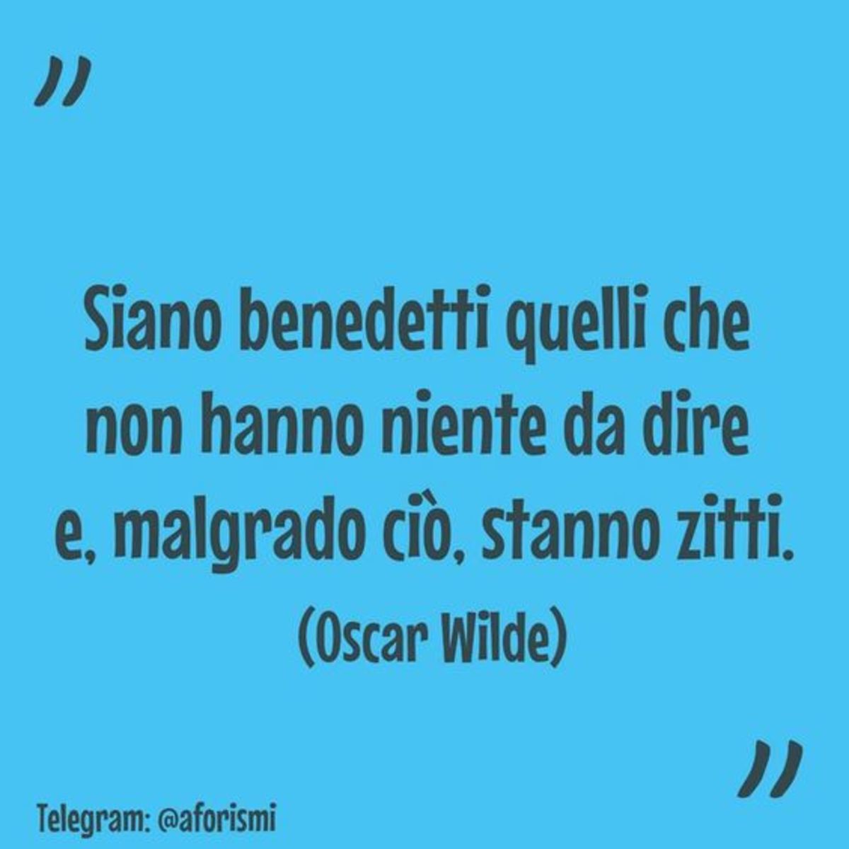 "Siano benedetti quelli che non hanno niente da dire e, malgrado ci, stanno zitti." Oscar Wilde