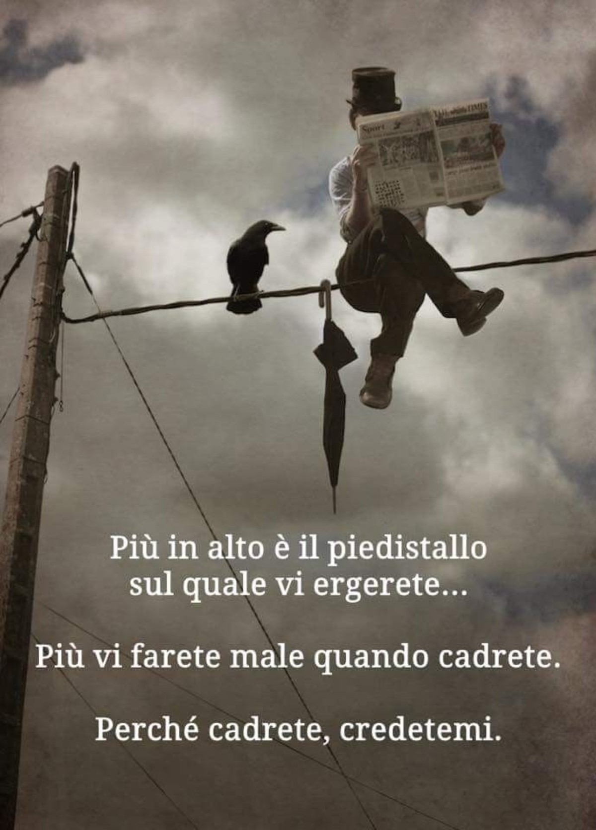 Più in alto è il piedistallo sul quale vi ergerete... Più vi farete male quando cadrete. Perchè cadrete, credetemi.
