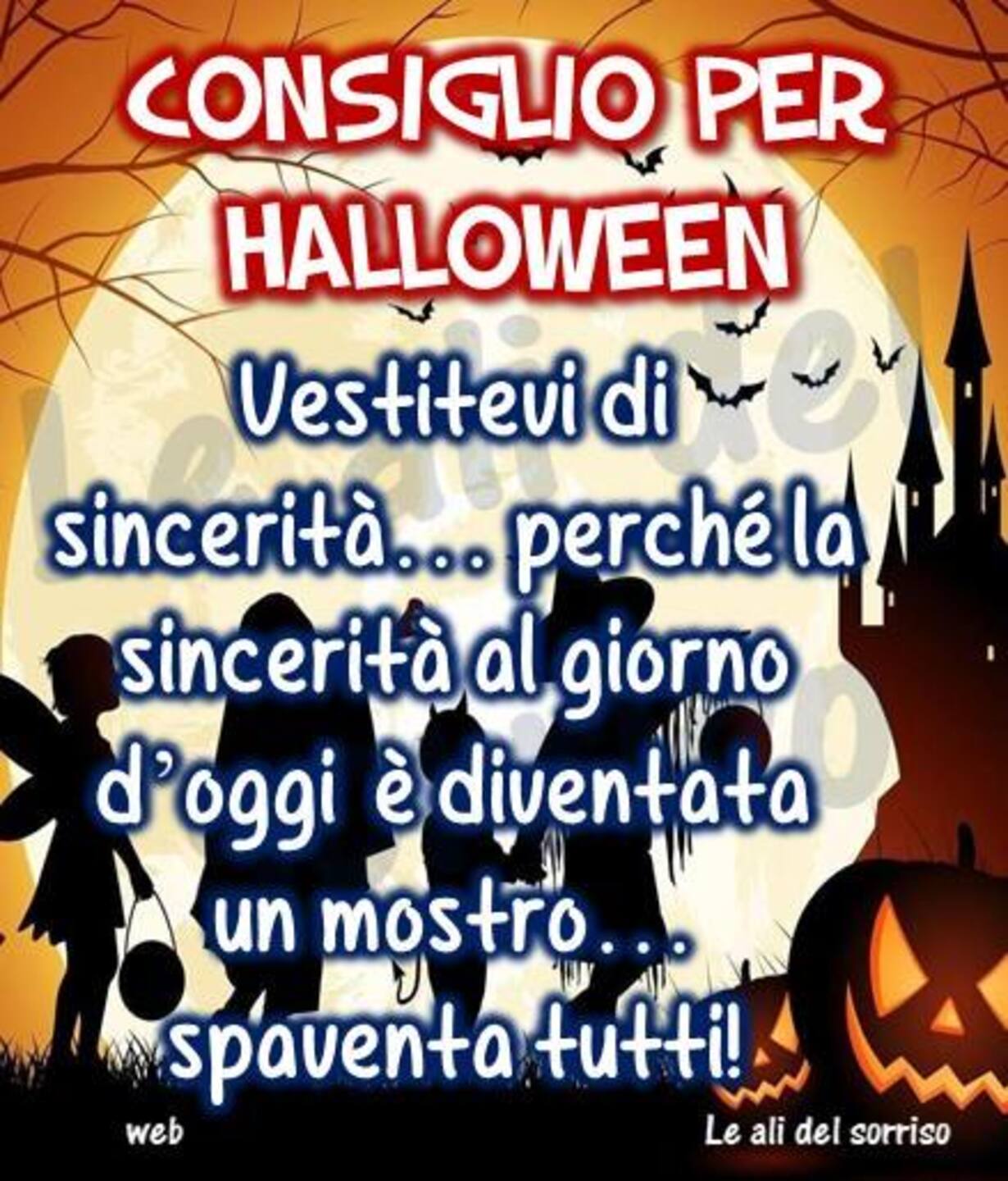 CONSIGLIO PER HALLOWEEN Vestitevi di sincerità... perchè la sincerità al giorno d'oggi è diventato un mostro... spaventa tutti !