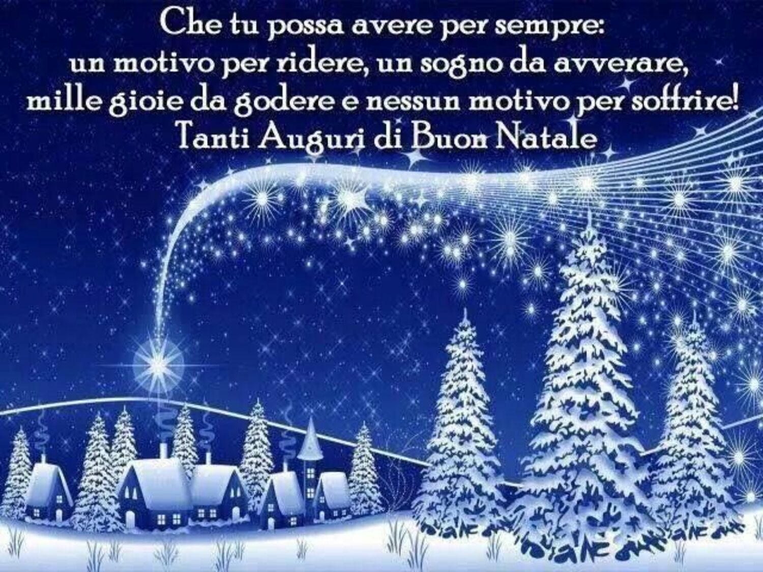 Che tu possa avere per sempre: un motivo per ridere, un sogno da avverare, mille gioie per godere e nessun motivo per soffrire! Tanti Auguri di Buon Natale