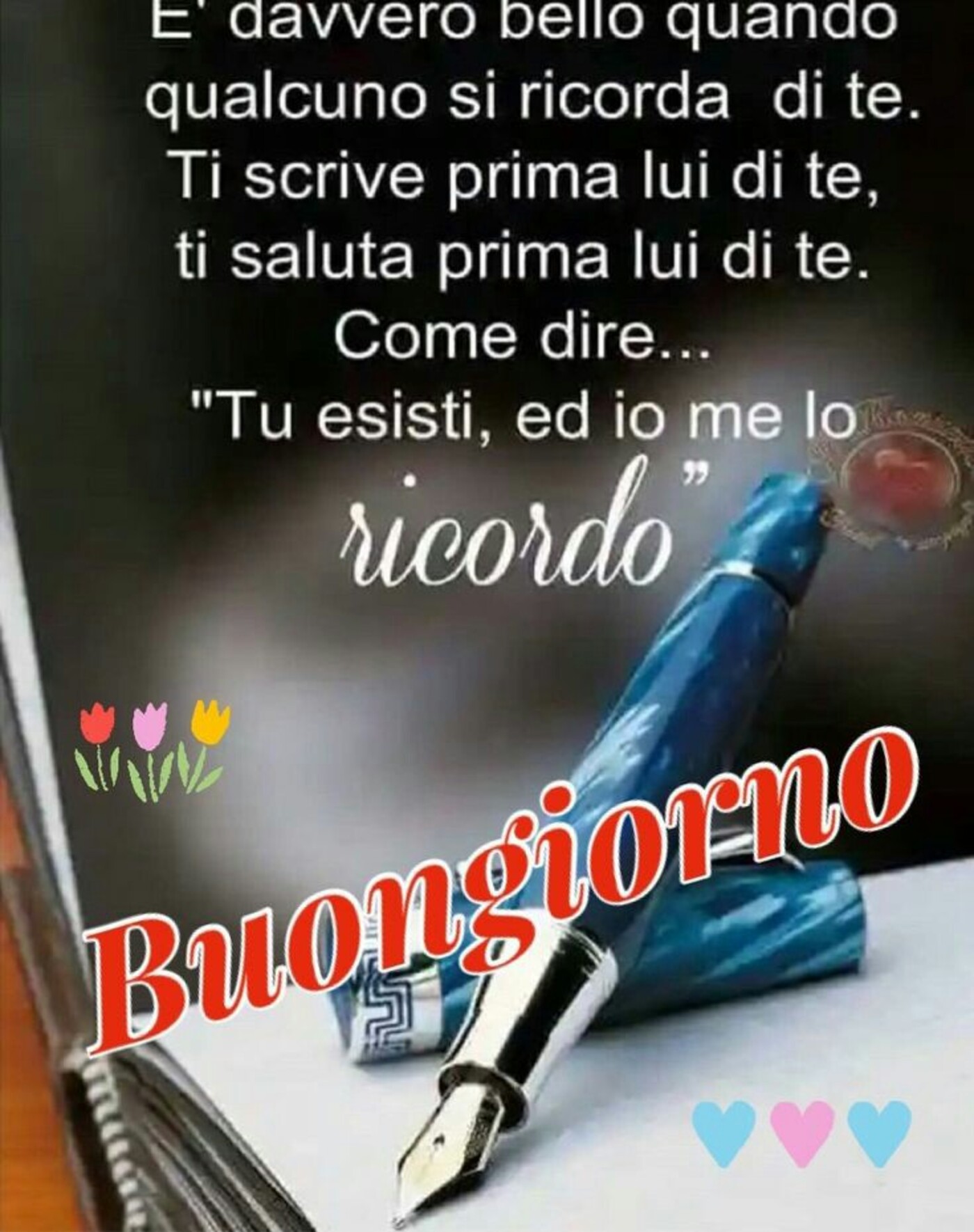 E' davvero bello quando qualcuno si ricorda di te. Ti scrive prima lui di te. Ti saluta prima lui di te... Come Dire... "Tu esisti ed io me lo ricordo" Buongiorno