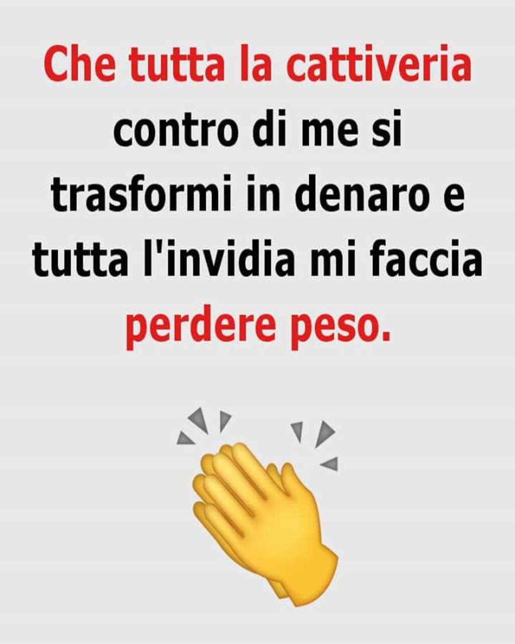 Che tutta la cattiveria contro di me si trasformi in denaro e tutta l'invidia mi faccia perdere peso.