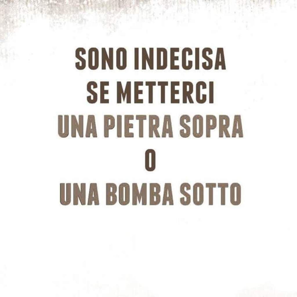 Sono indecisa se metterci una pietra sopra o una bomba sotto