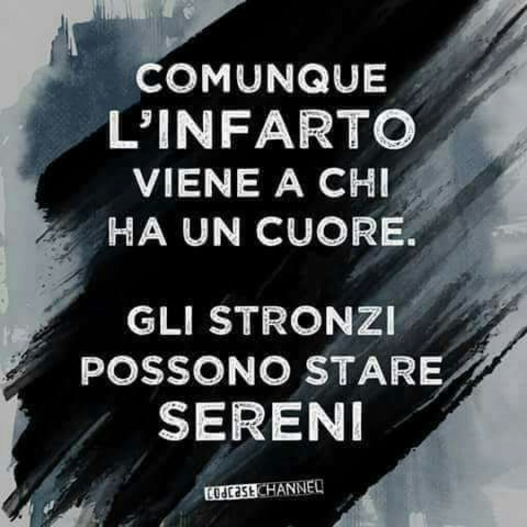 Comunque l'infarto viene a chi ha un cuore. Gli imbecilli possono stare sereni!