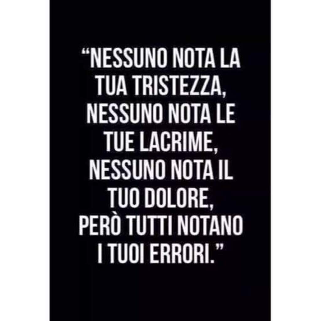 "Nessuno nota la tua tristezza, nessuno nota le tue lacrime, nessuno nota il tuo dolore, però tutti notano i tuoi errori."