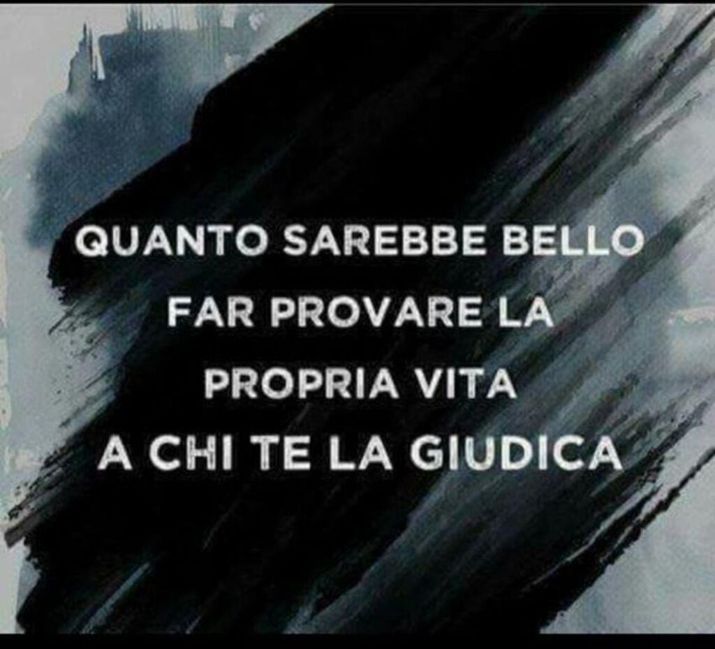 Quanto sarebbe bello far provare la propria vita a chi te la giudica