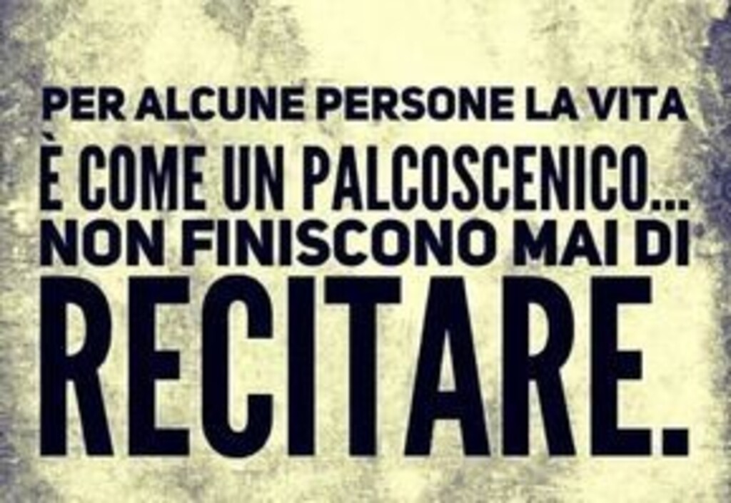 Per alcune persone la vita è come un palcoscenico... non finiscono mai di RECITARE.