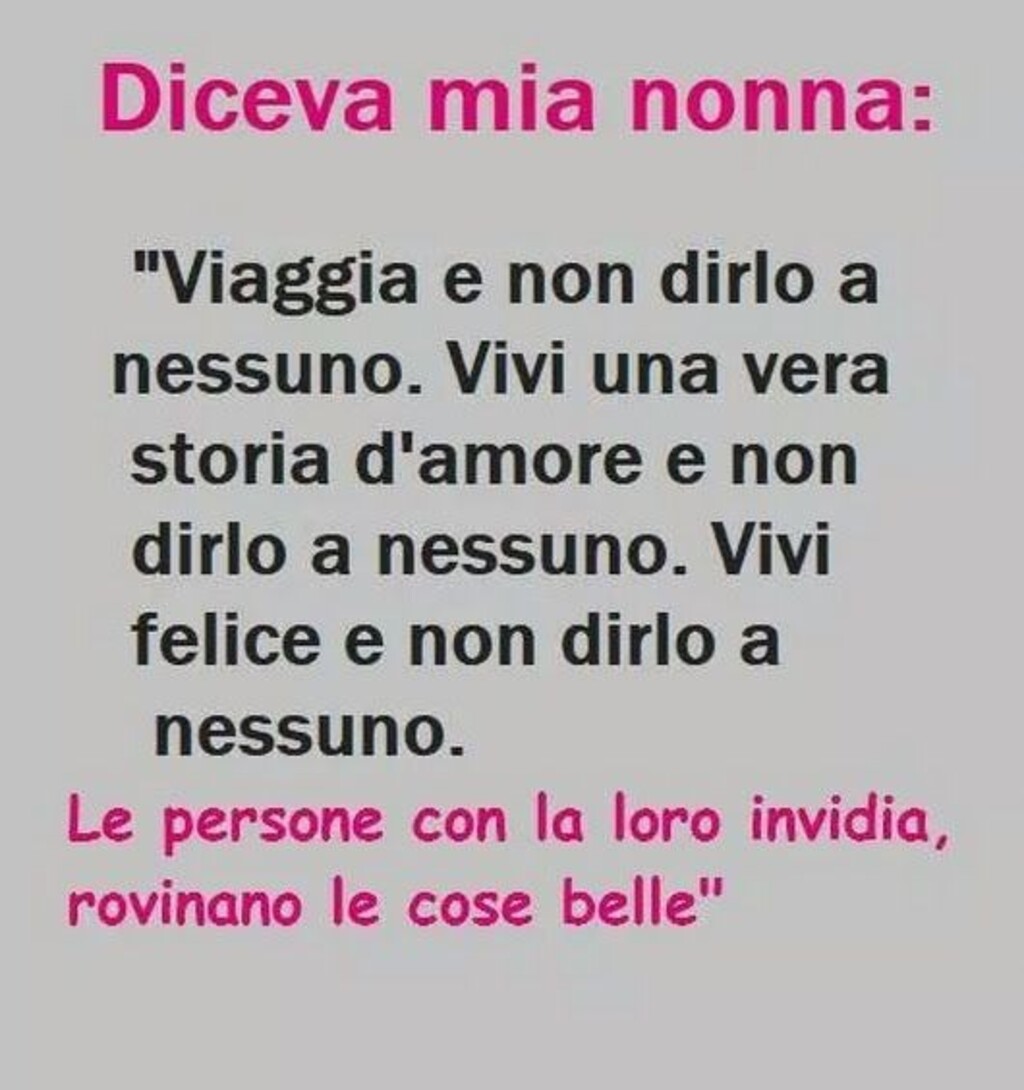 Diceva mia nonna:" Viaggia e non dirlo a nessuno. Vivi una vera storia d'amore e non dirlo a nessuno. Vivi felice e non dirlo a nessuno. Le persone con la loro invidia rovinano le cose belle."