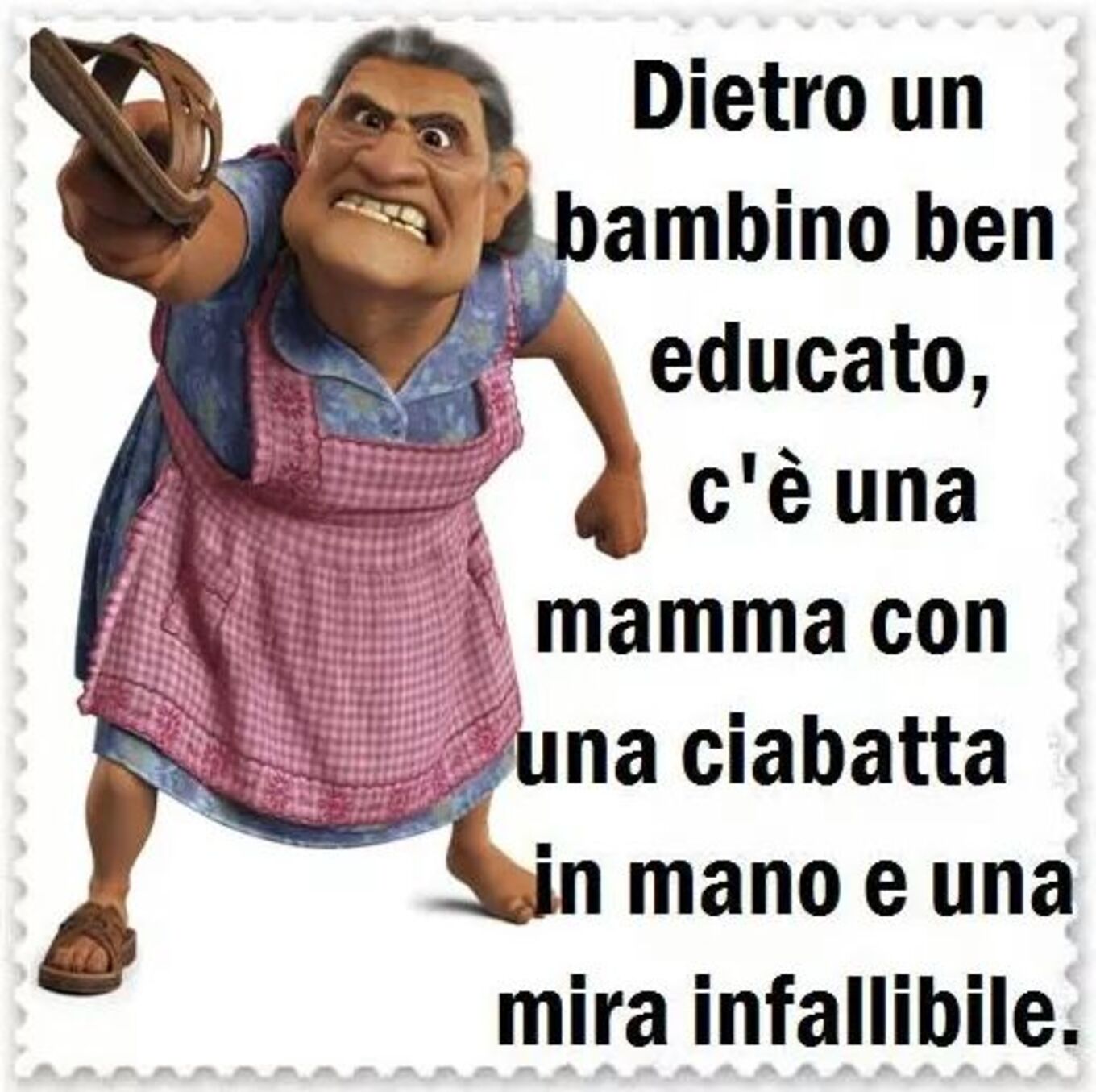 Dietro un bambino ben educato, c'è una mamma con una ciabatta in mano e una mira infallibile.