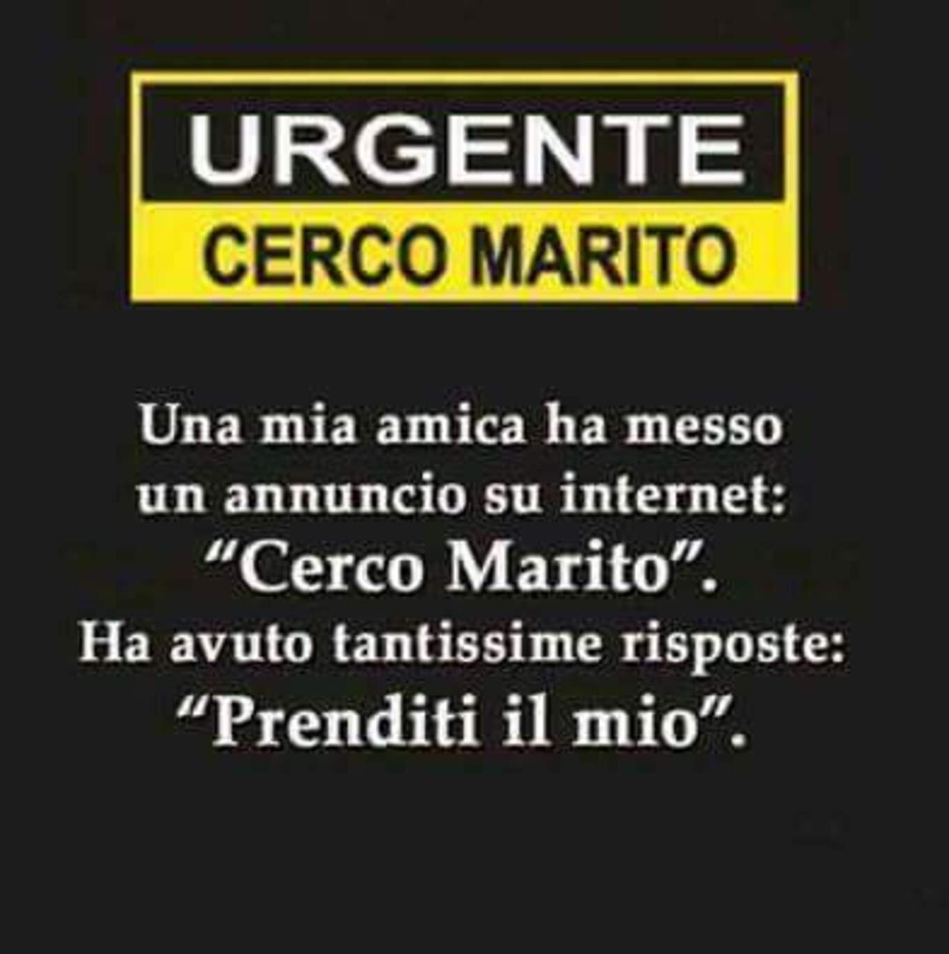 URGENTE CERCO MARITO Una mia amica ha messo un annuncio su internet: "Cerco marito". Ha avuto tantissime risposte "Prenditi il mio".