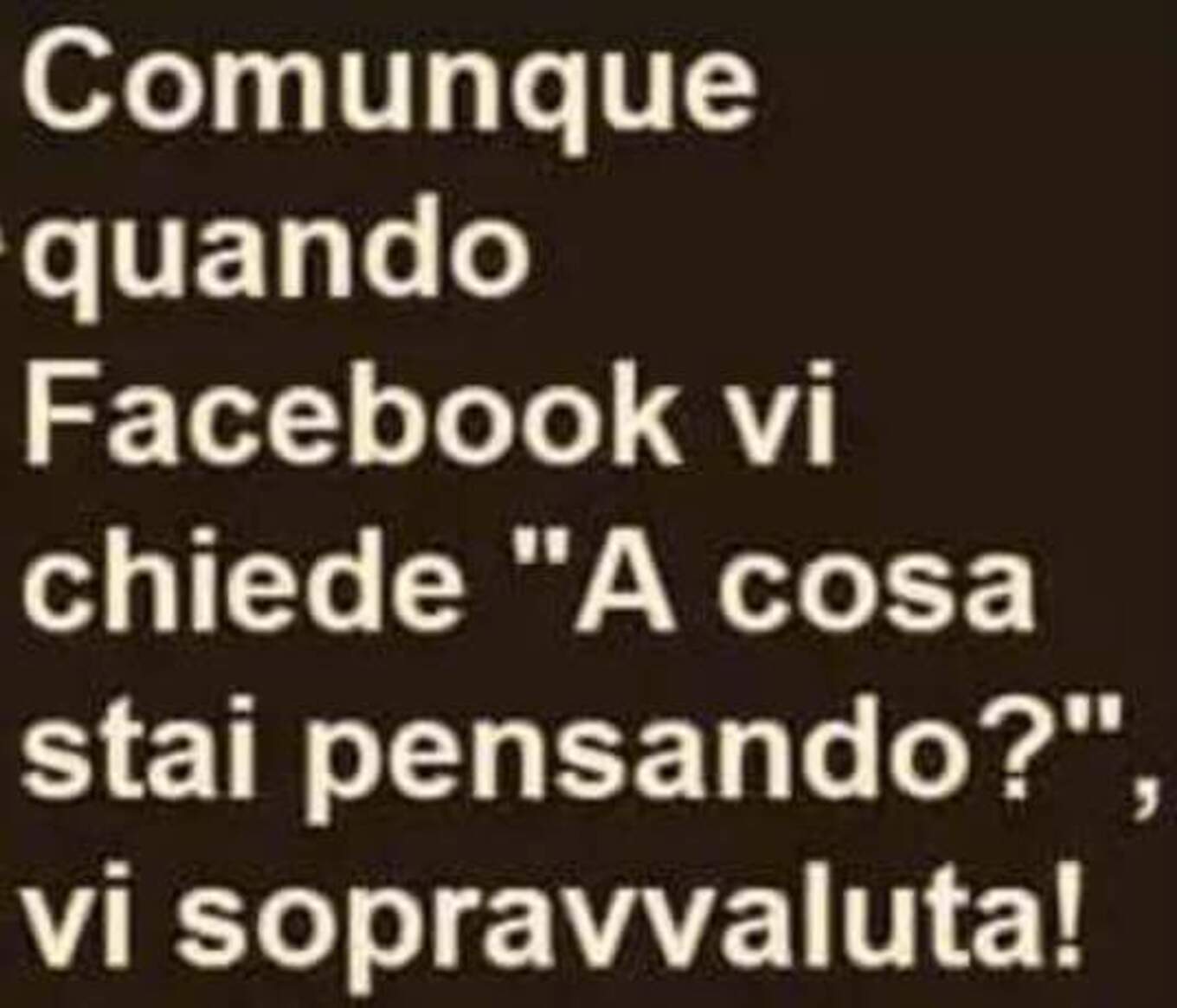 Comunque quando Facebook vi chiede "A cosa stai pensando?" Vi sopravvaluta!