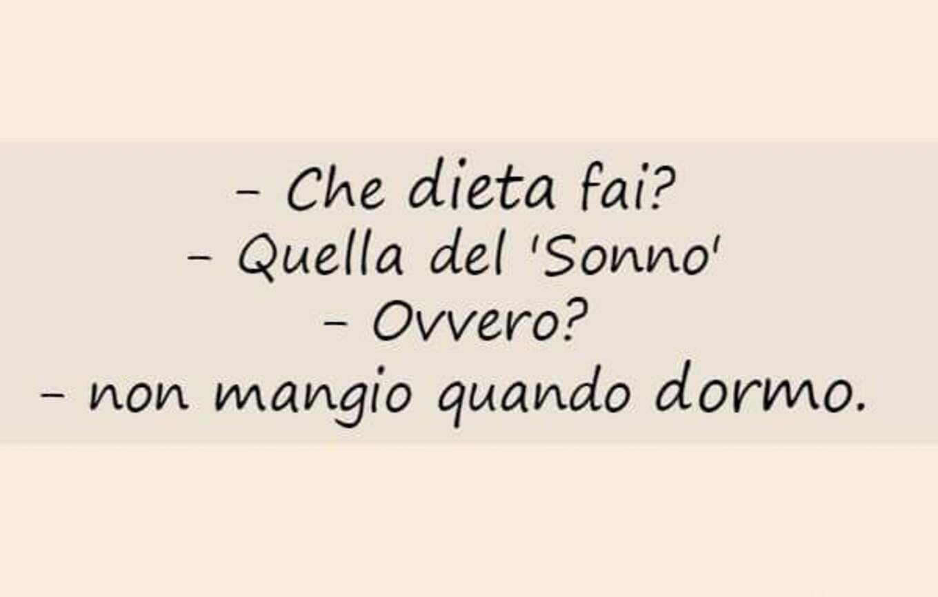 "Che dieta fai?" "Quella del sonno" "Ovvero?" "Non mangio quando dormo!"