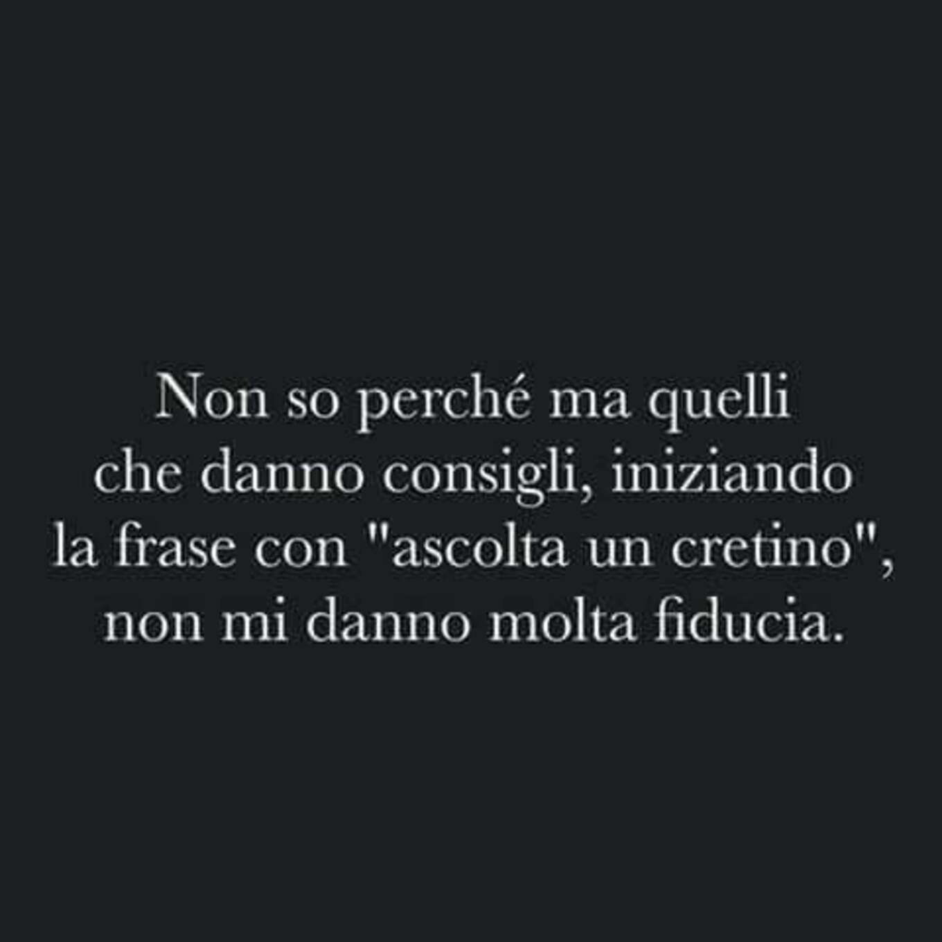 Non so perchè ma quelli che danno consigli, iniziando la frase con "ascolta un cretino", non mi danno molta fiducia