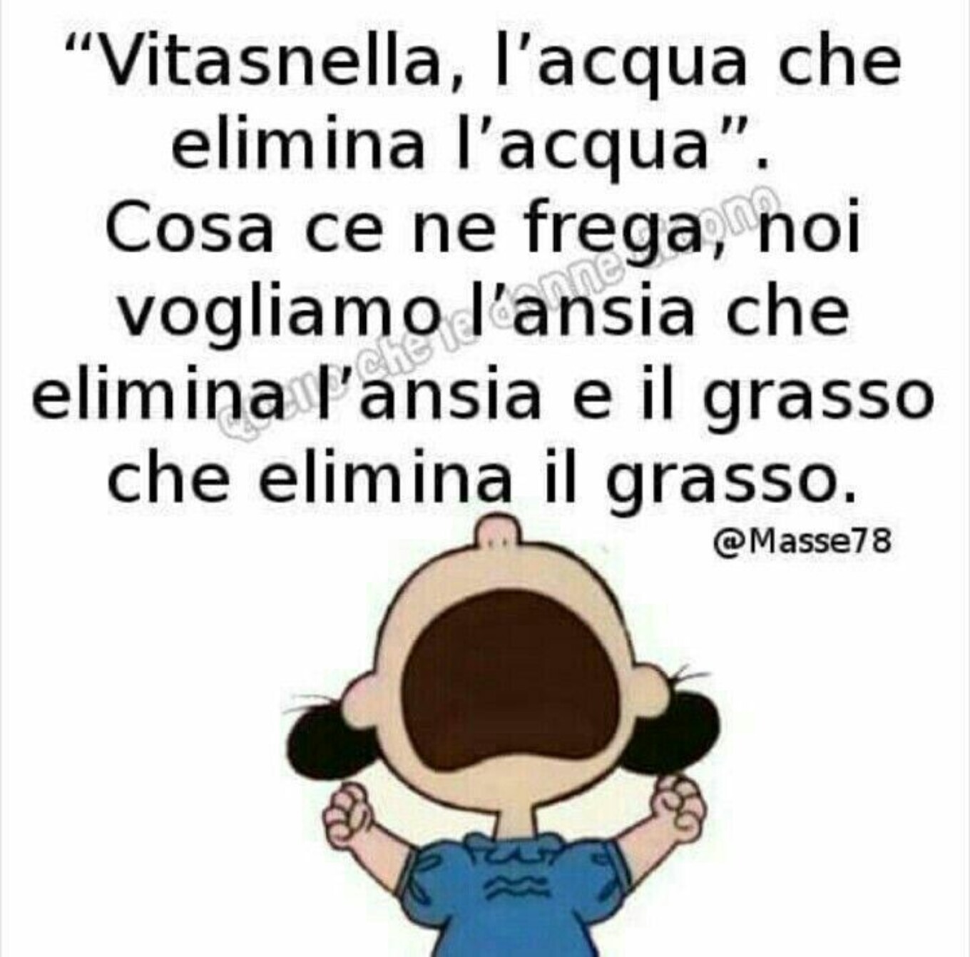 Vitasnella, l'acqua che elimina l'acqua, Cosa ce ne frega, noi vogliamo l'ansia che elimina l'ansia ed il grasso che elimina il grasso!