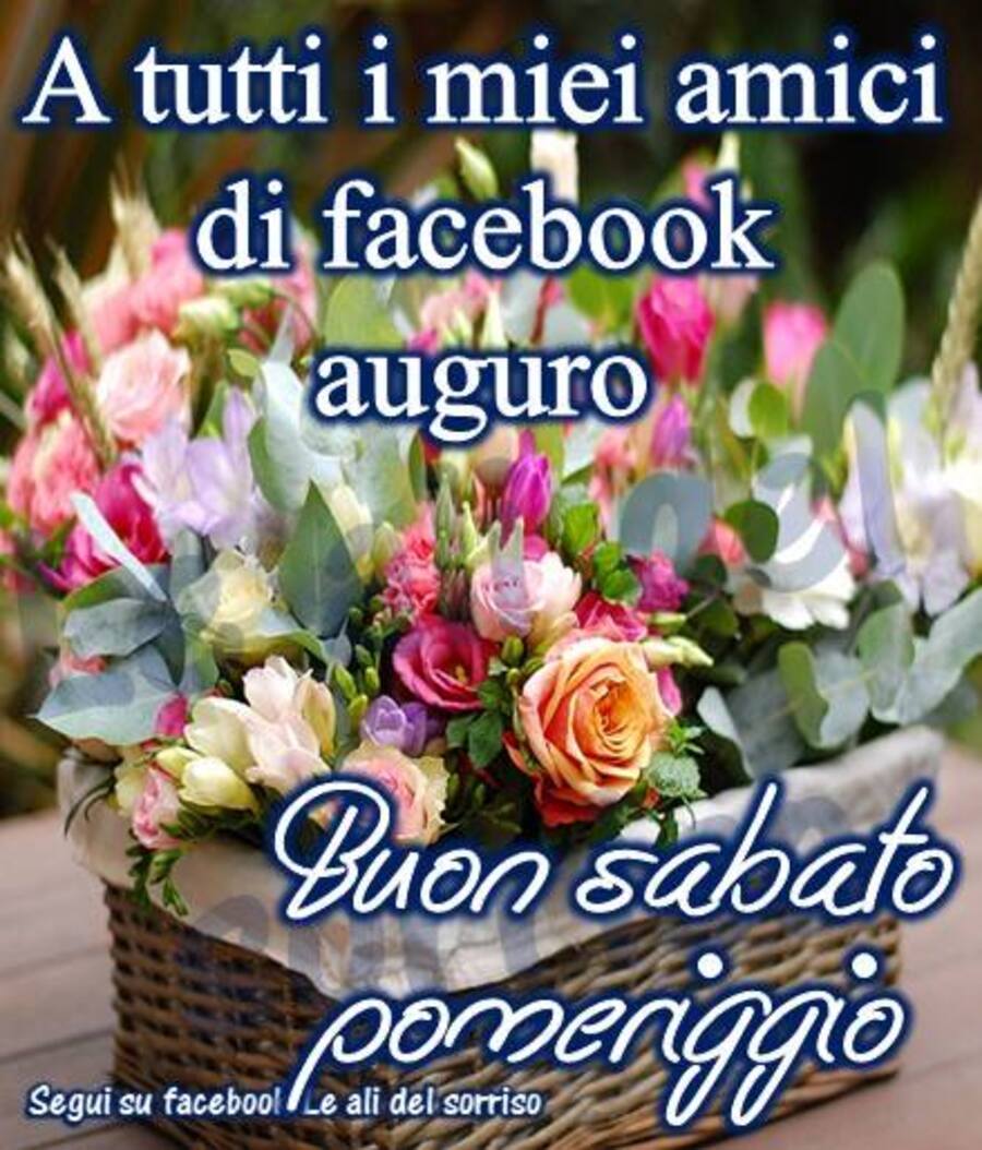 A tutti i miei amici di Facebook auguro Buon Sabato Pomeriggio