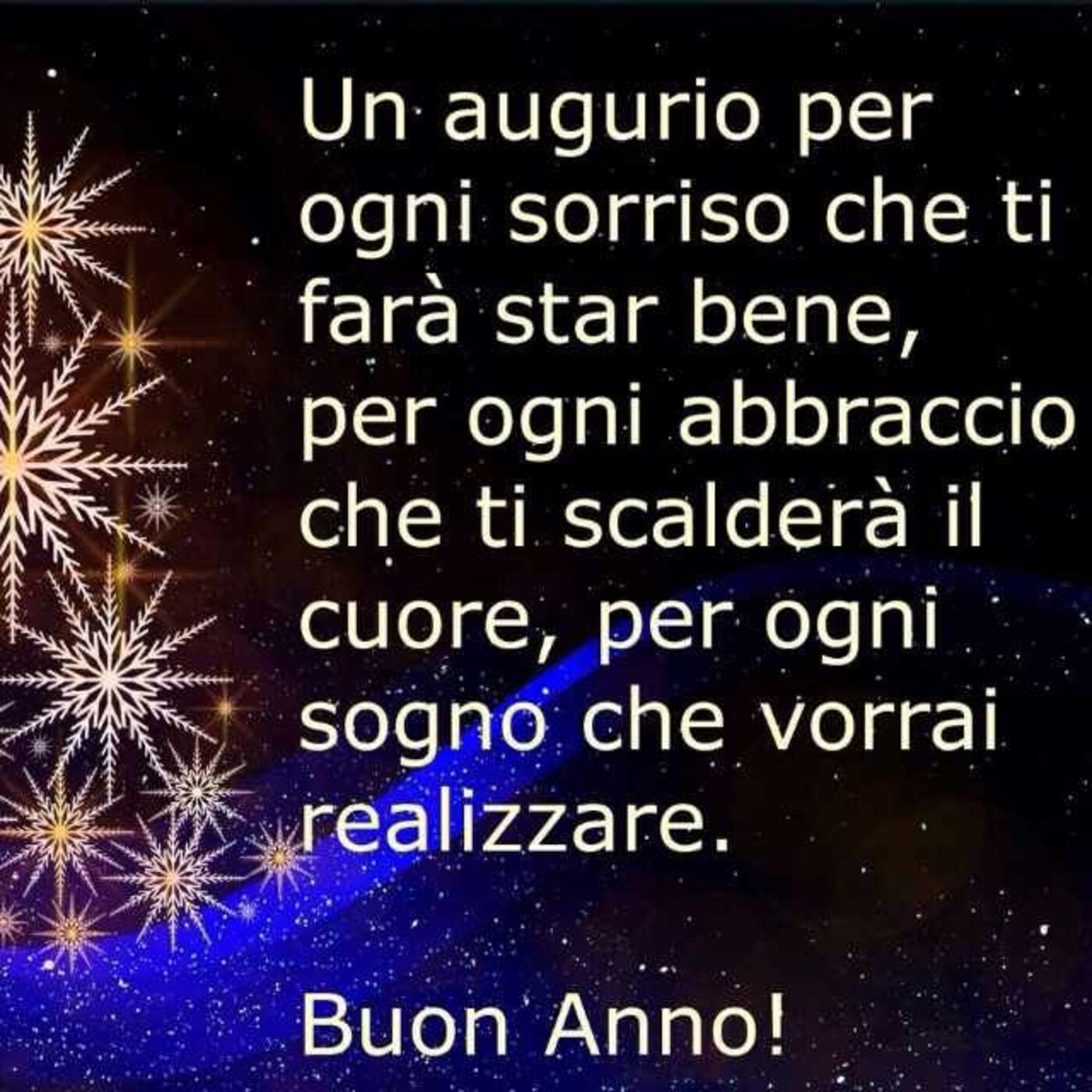 Un augurio per ogni sorriso che ti faraà star bene, per ogni abbraccio che ti scalderà il cuore, per ogni sogno che vorrai realizzare. Buon Anno!