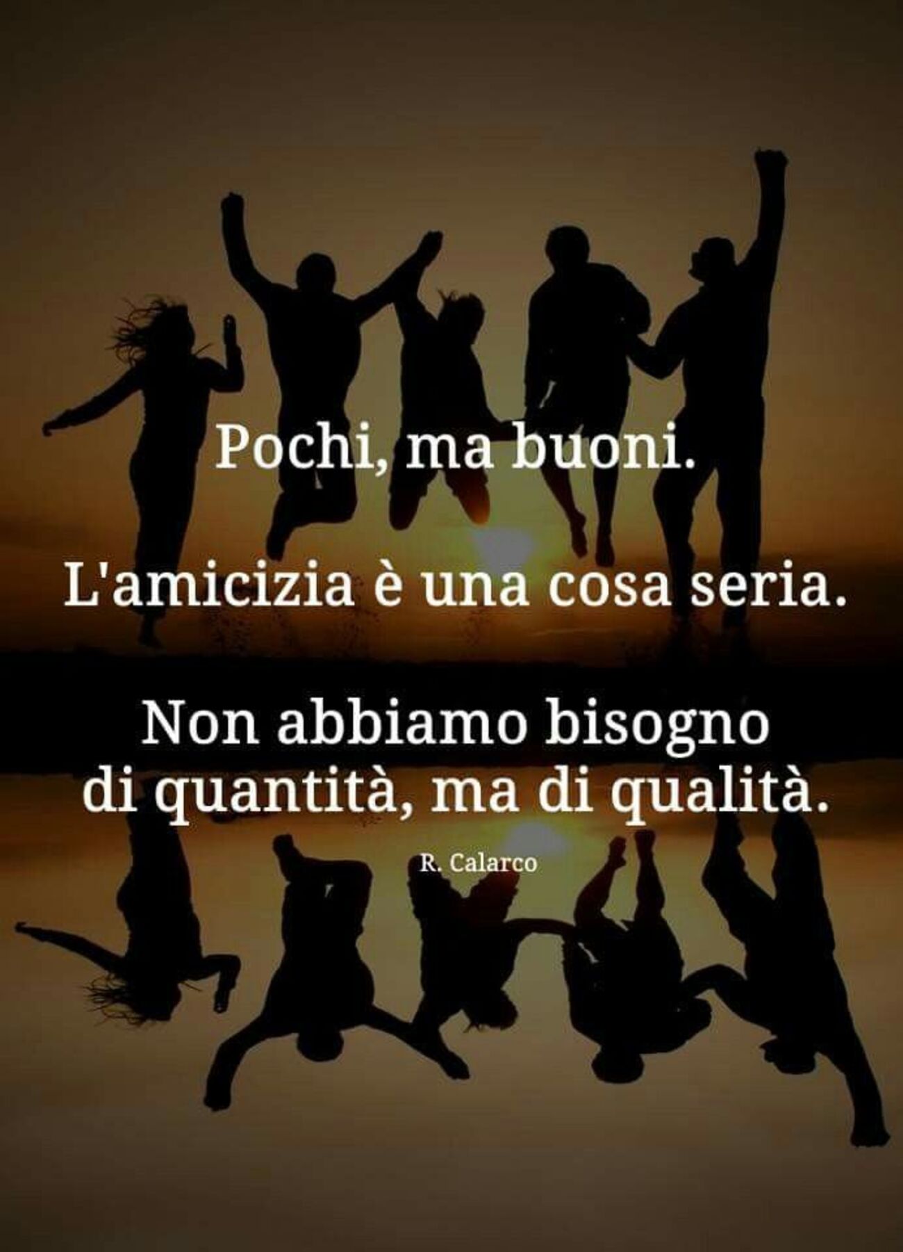 Pochi ma buoni, l'amicizia è una cosa seria. Non abbiamo bisogno di quantità ma di qualità.