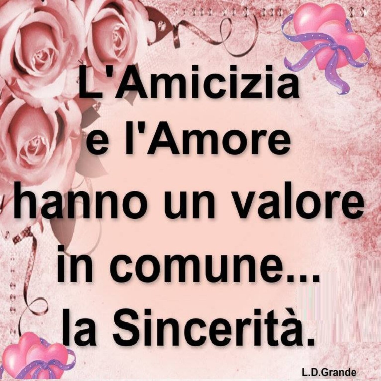 L'Amicizia e l'Amore hanno un valore in comune: la Sincerità.