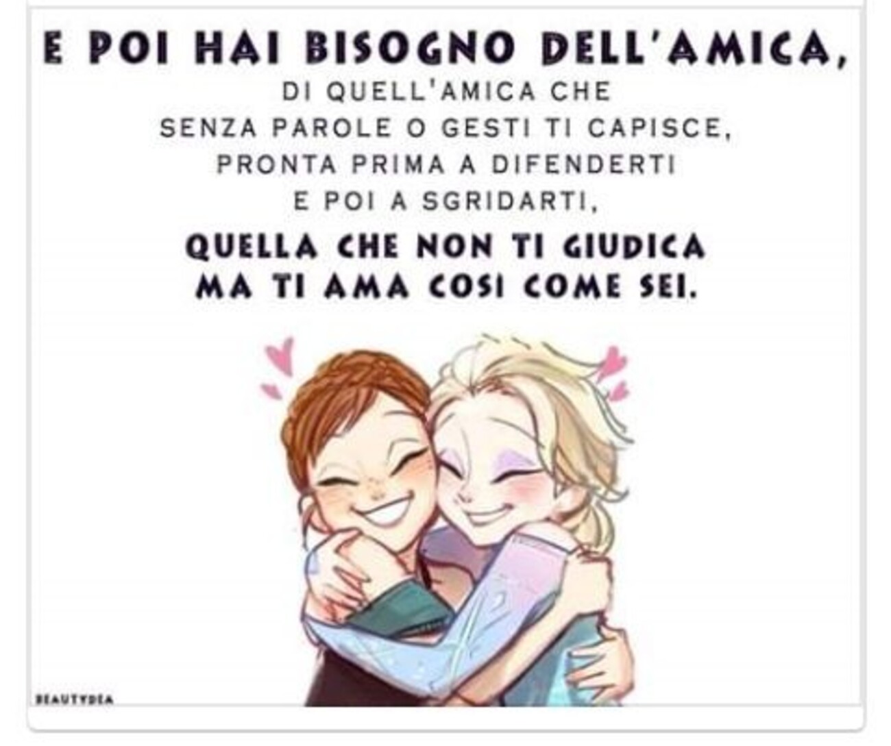 E poi hai bisogno dell'amica, di quell'amica che, senza parole o gesti ti capisce, pronta prima a difenderti, e poi a sgridarti., quella che non ti giudica ma ti ama così come sei.