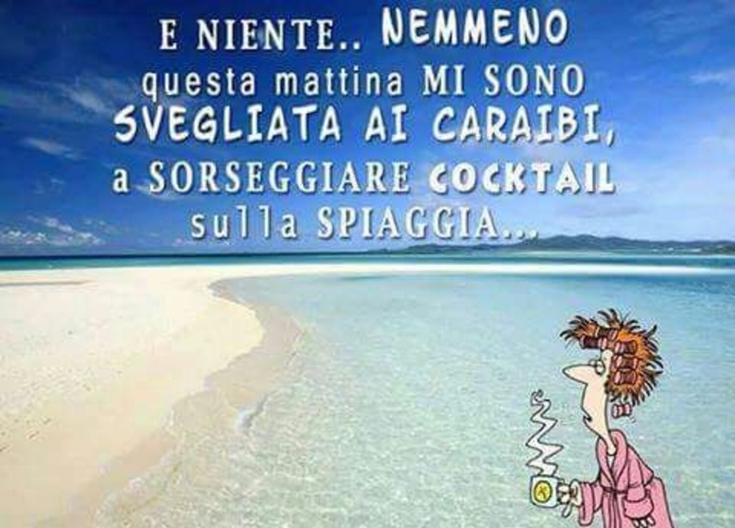 E niente... nemmeno questa mattina mi sono svegliata ai Caraibi, a sorseggiare cocktail sulla spiaggia...