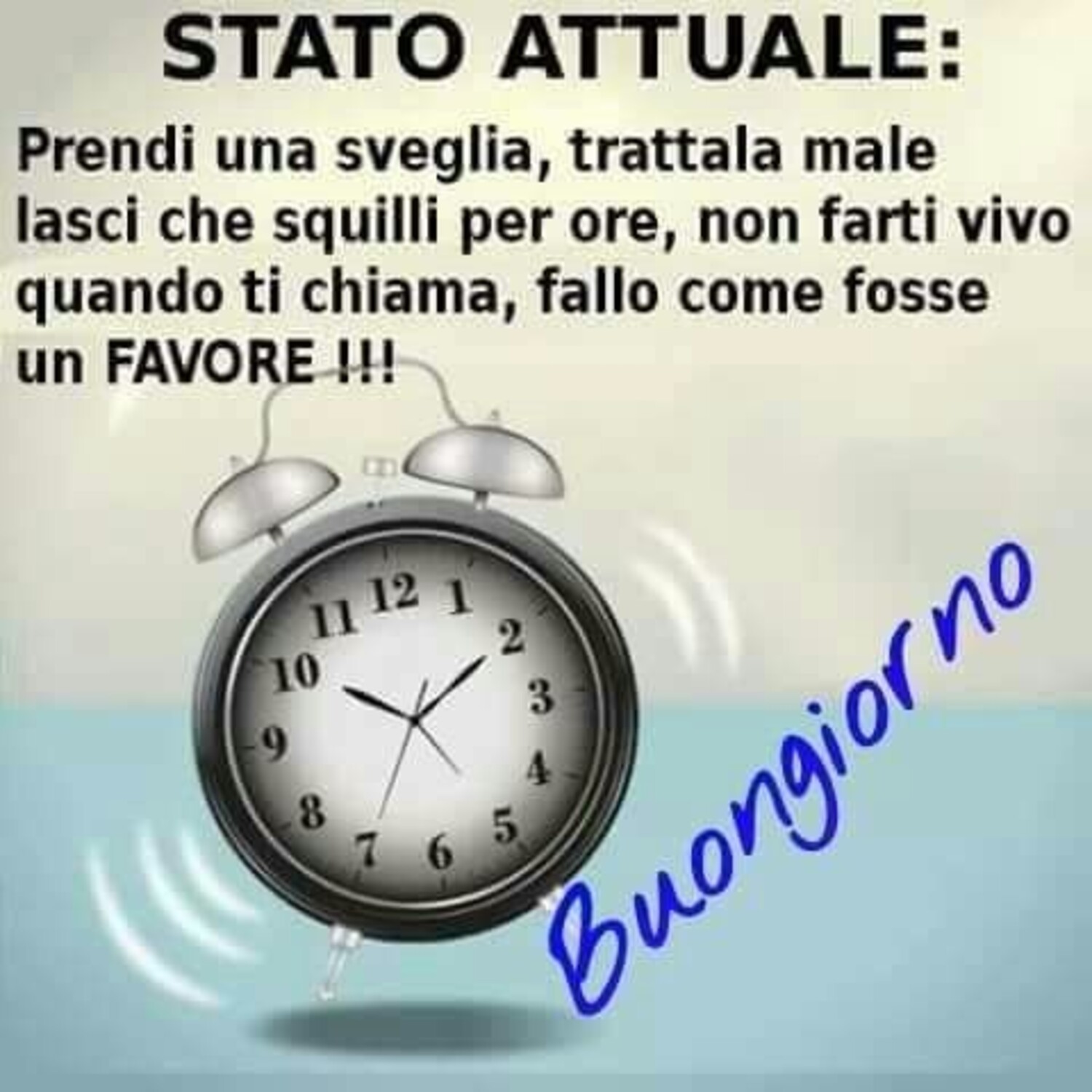 STATO ATTUALE: Prendi una sveglia, trattala male, lascia che squilli per ore, non farti vivo quando ti chiama, fallo come fosse un FAVORE !!! Buongiorno