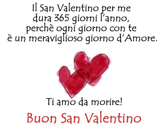 "Il San Valentino per me dura 365 giorni l'anno, perchè ogni giorno con te è un meraviglioso giorno d'Amore. Ti amo da morire! Buon San Valentino"